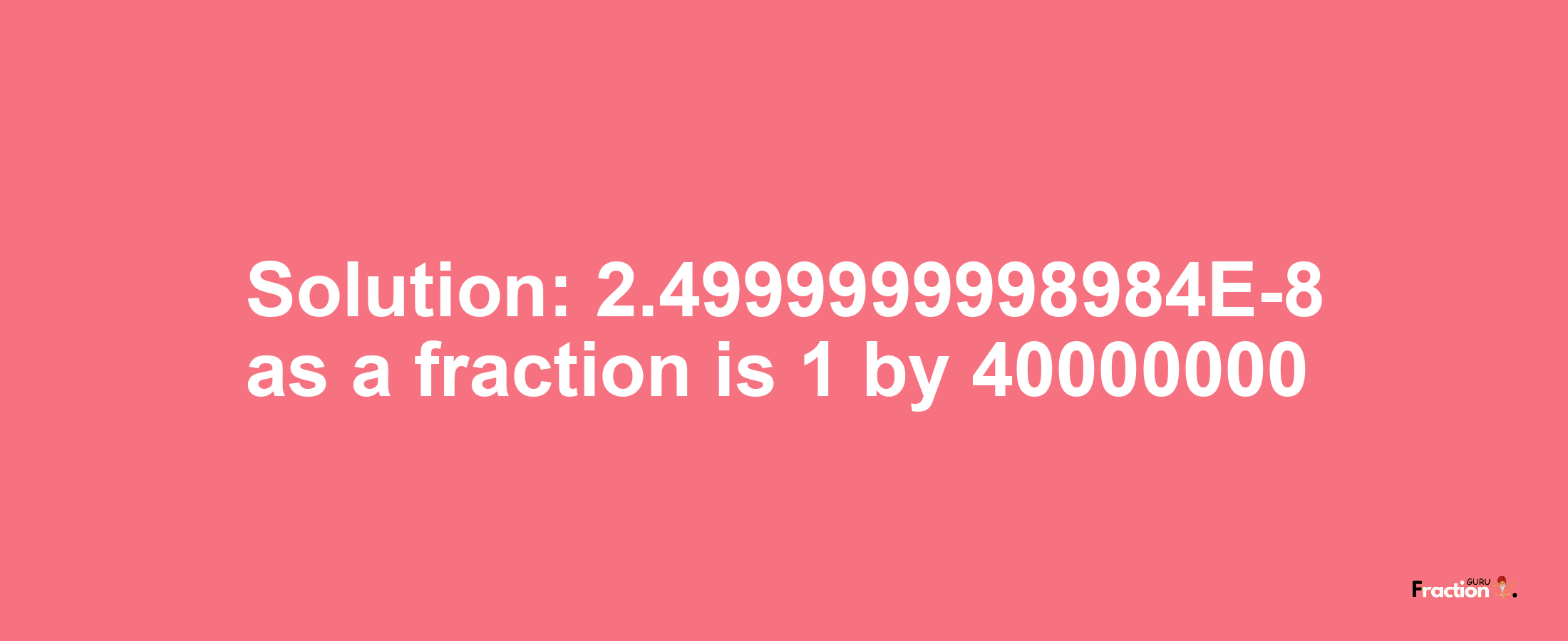 Solution:2.4999999998984E-8 as a fraction is 1/40000000